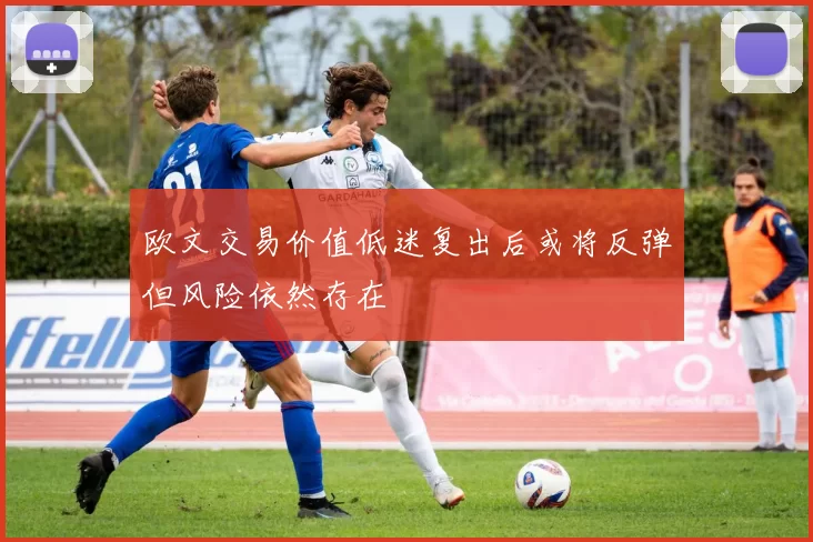 欧文交易价值低迷复出后或将反弹但风险依然存在