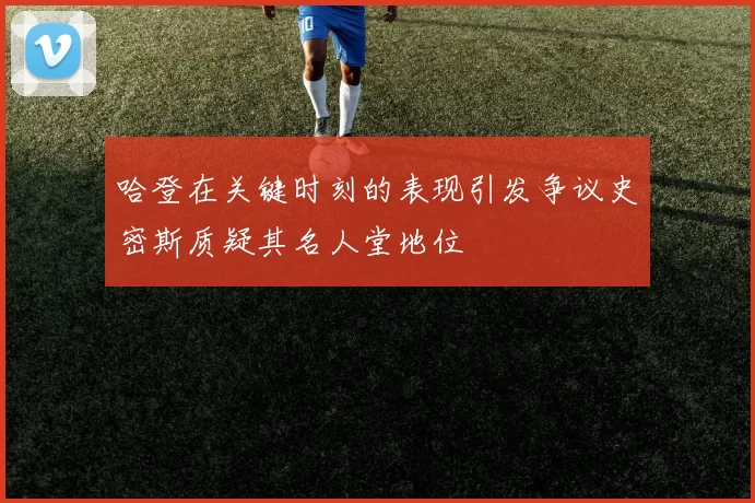 哈登在关键时刻的表现引发争议史密斯质疑其名人堂地位