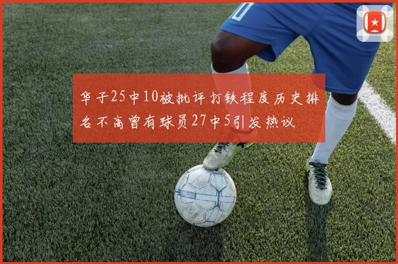 华子25中10被批评打铁程度历史排名不高曾有球员27中5引发热议