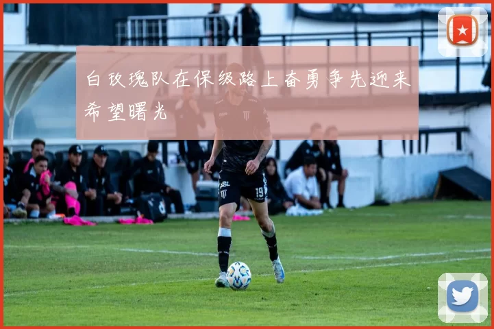 白玫瑰队在保级路上奋勇争先迎来希望曙光