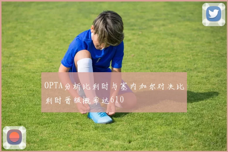 OPTA分析比利时与塞内加尔对决比利时晋级概率达610