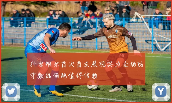 科尔维尔首次首发展现实力全场防守数据领跑值得信赖
