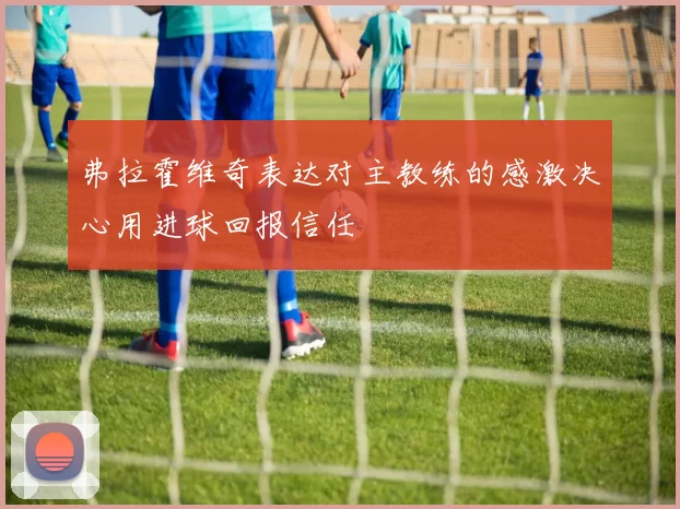 弗拉霍维奇表达对主教练的感激决心用进球回报信任