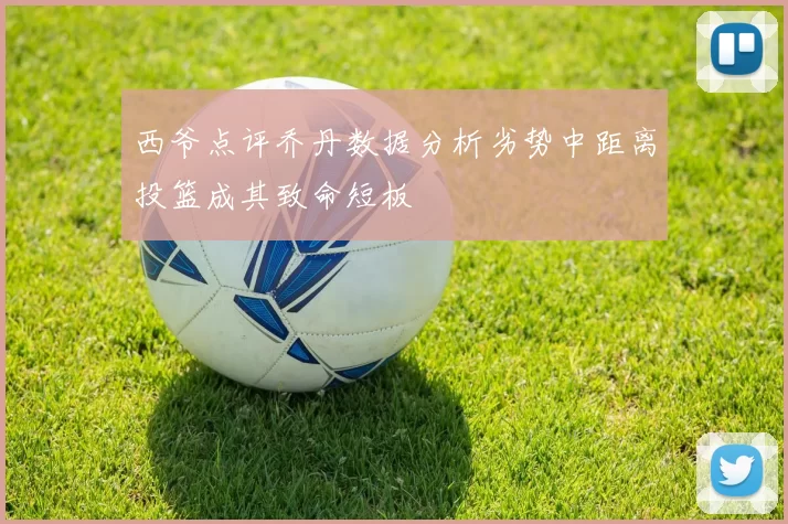 西爷点评乔丹数据分析劣势中距离投篮成其致命短板