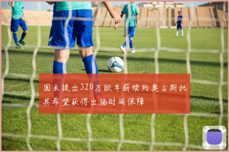 国米提出320万欧年薪续约奥古斯托其希望获得出场时间保障