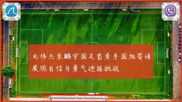 毛伟杰朱鹏宇国足首秀李国旭寄语展现自信与勇气迎接挑战