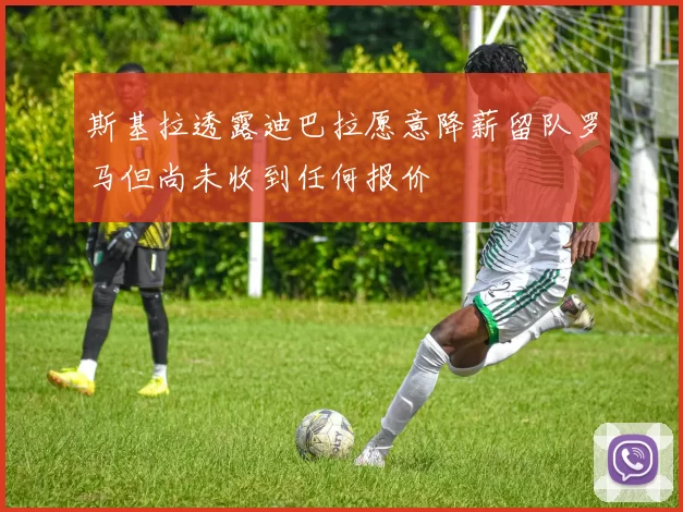 斯基拉透露迪巴拉愿意降薪留队罗马但尚未收到任何报价