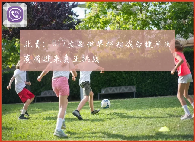 北青：U17女足世界杯初战告捷半决赛将迎来真正挑战