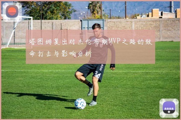 塔图姆复出对杰伦布朗MVP之路的致命打击与影响分析