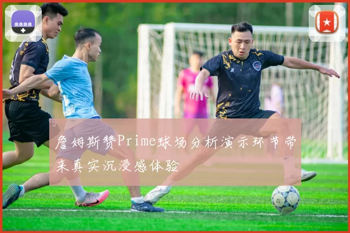詹姆斯赞Prime球场分析演示环节带来真实沉浸感体验