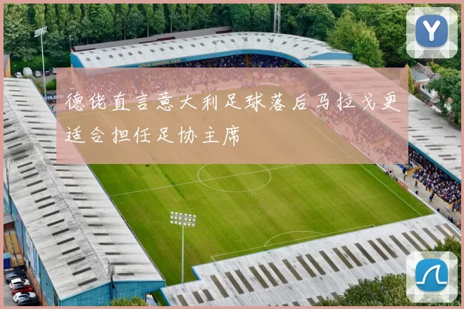 德佬直言意大利足球落后马拉戈更适合担任足协主席