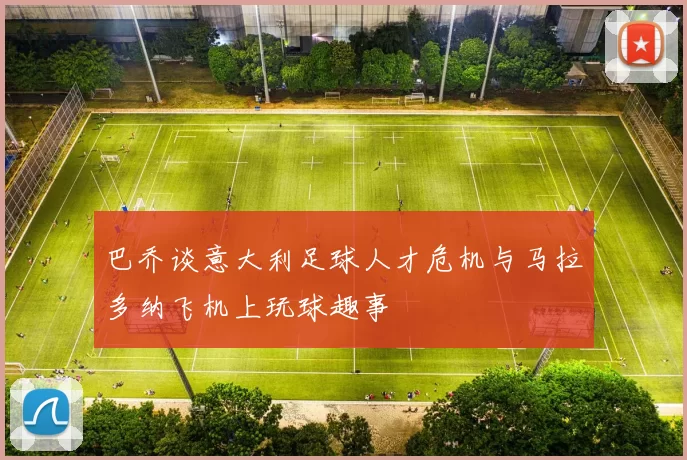 巴乔谈意大利足球人才危机与马拉多纳飞机上玩球趣事
