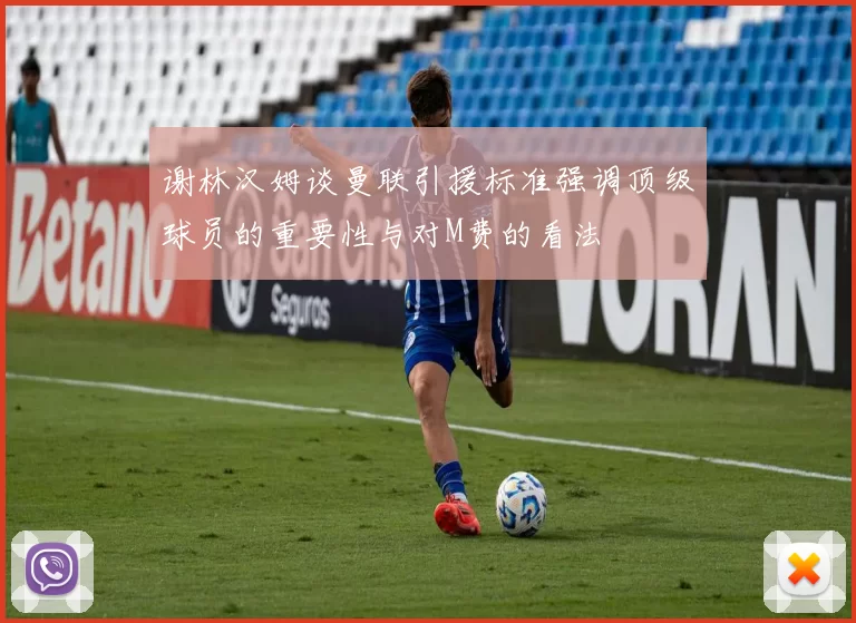 谢林汉姆谈曼联引援标准强调顶级球员的重要性与对M费的看法