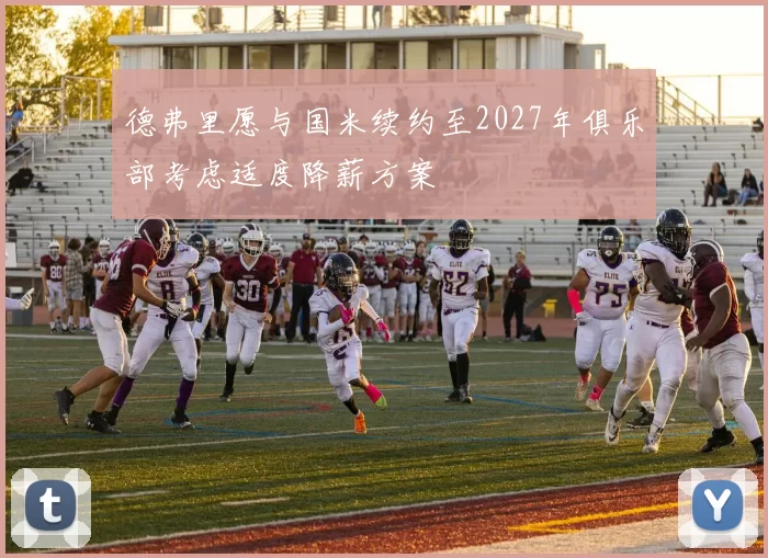 德弗里愿与国米续约至2027年俱乐部考虑适度降薪方案