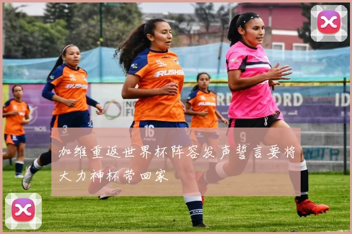 加维重返世界杯阵容发声誓言要将大力神杯带回家