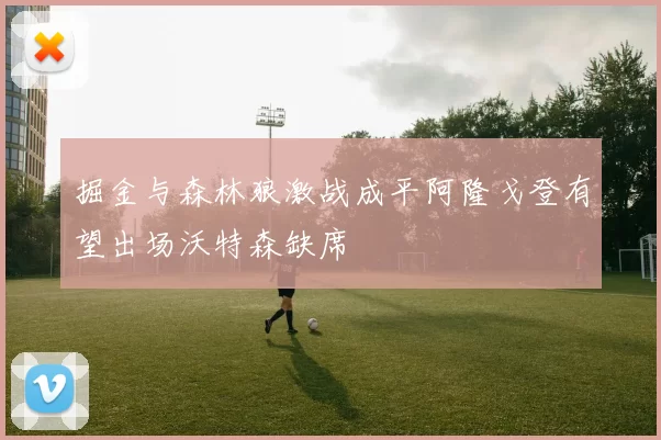 掘金与森林狼激战成平阿隆戈登有望出场沃特森缺席