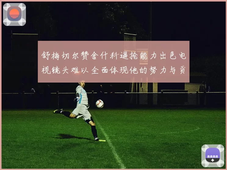 舒梅切尔赞舍什科逼抢能力出色电视镜头难以全面体现他的努力与贡献
