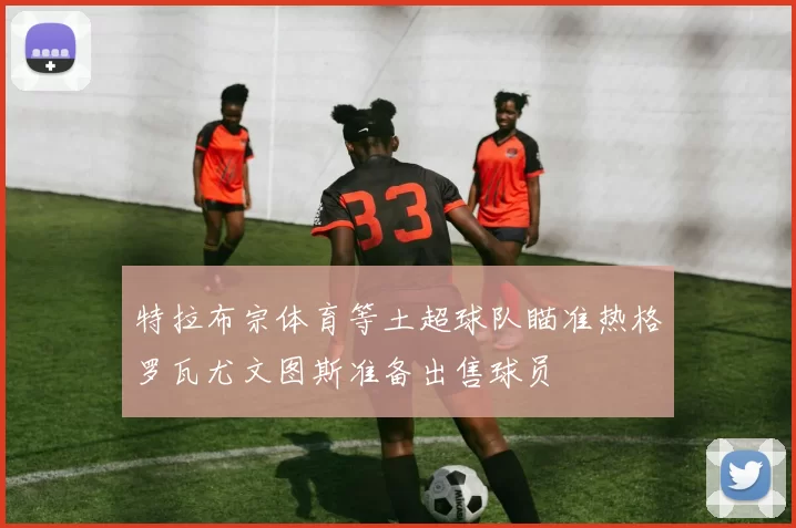 特拉布宗体育等土超球队瞄准热格罗瓦尤文图斯准备出售球员